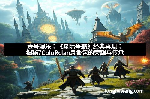 壹号娱乐：《星际争霸》经典再现：揭秘7ColoRclan录象包的荣耀与传承