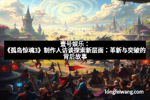 壹号娱乐：《孤岛惊魂3》制作人访谈探索新层面：革新与突破的背后故事