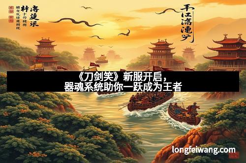 《刀剑笑》新服开启，器魂系统助你一跃成为王者